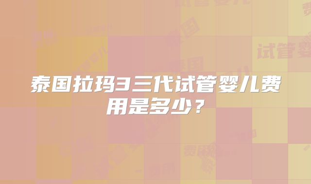 泰国拉玛3三代试管婴儿费用是多少?