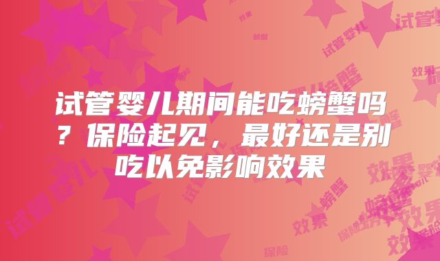 试管婴儿期间能吃螃蟹吗？保险起见，最好还是别吃以免影响效果