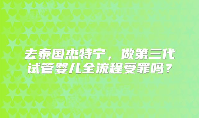 去泰国杰特宁，做第三代试管婴儿全流程受罪吗？