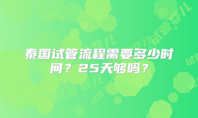 泰国试管流程需要多少时间？25天够吗？