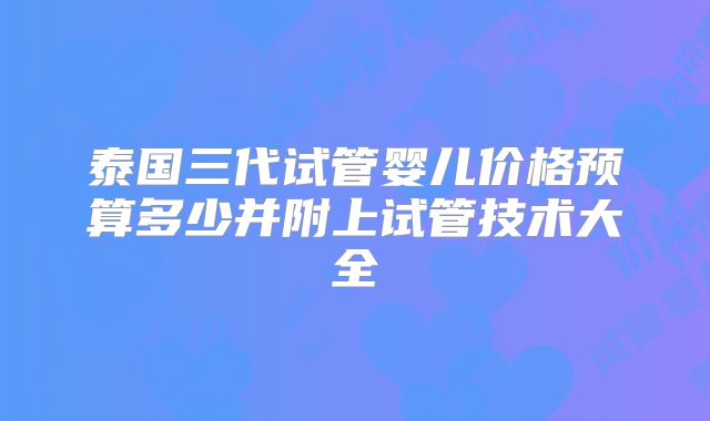泰国三代试管婴儿价格预算多少并附上试管技术大全