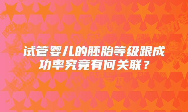 试管婴儿的胚胎等级跟成功率究竟有何关联？
