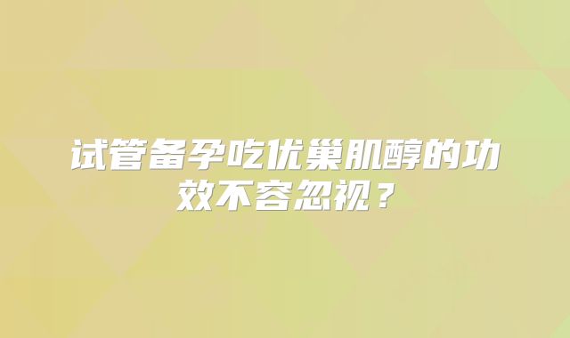 试管备孕吃优巢肌醇的功效不容忽视?