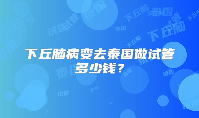 下丘脑病变去泰国做试管多少钱？