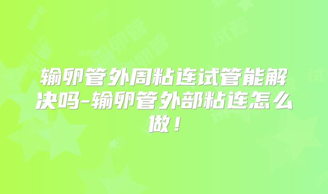 输卵管外周粘连试管能解决吗-输卵管外部粘连怎么做!