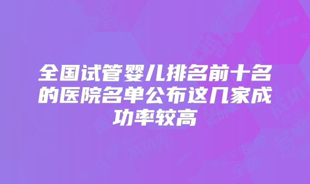 全国试管婴儿排名前十名的医院名单公布这几家成功率较高