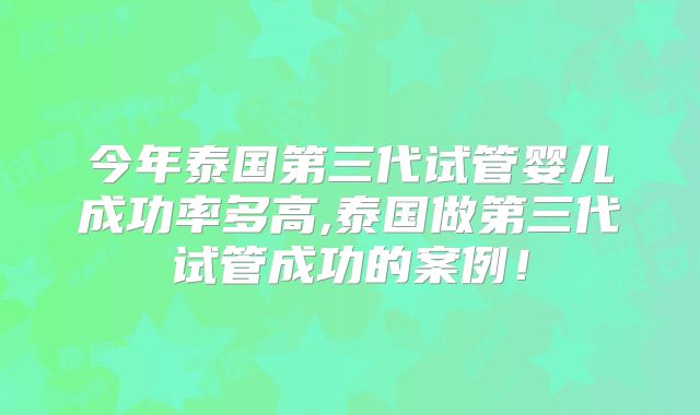 今年泰国第三代试管婴儿成功率多高,泰国做第三代试管成功的案例!