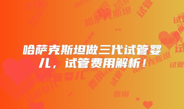 哈萨克斯坦做三代试管婴儿，试管费用解析！