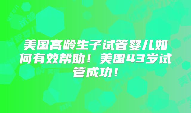 美国高龄生子试管婴儿如何有效帮助！美国43岁试管成功！