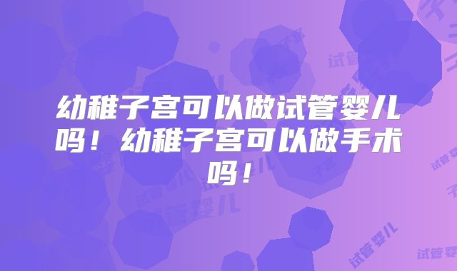 幼稚子宫可以做试管婴儿吗!幼稚子宫可以做手术吗!