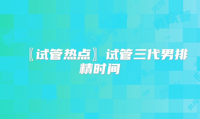 〖试管热点〗试管三代男排精时间