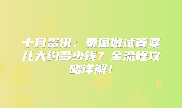 十月资讯:泰国做试管婴儿大约多少钱?全流程攻略详解!