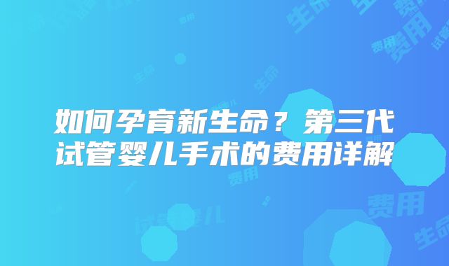如何孕育新生命？第三代试管婴儿手术的费用详解
