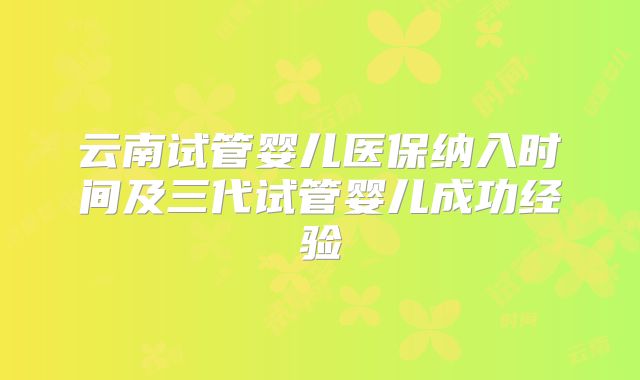 云南试管婴儿医保纳入时间及三代试管婴儿成功经验