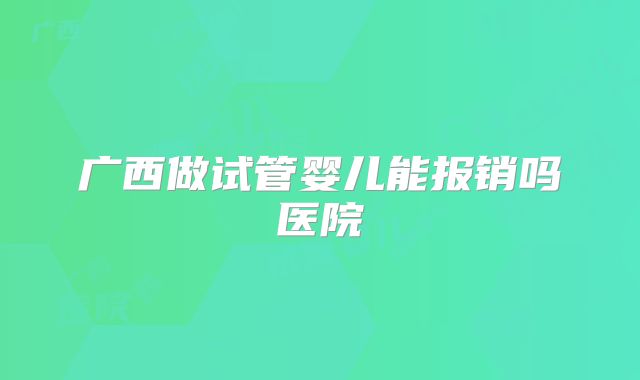 广西做试管婴儿能报销吗医院