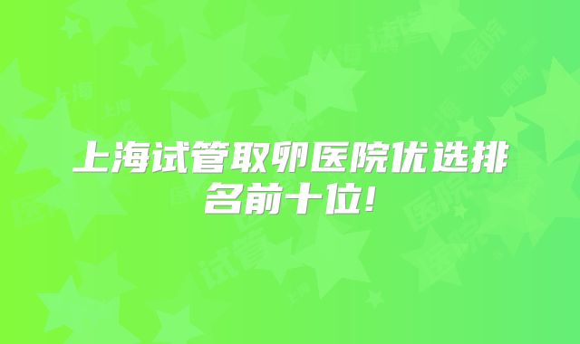 上海试管取卵医院优选排名前十位!