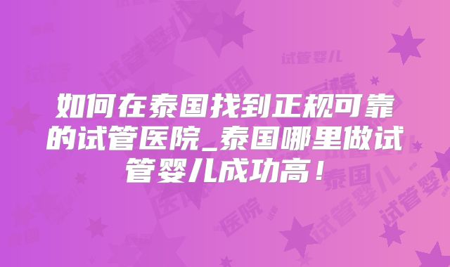 如何在泰国找到正规可靠的试管医院_泰国哪里做试管婴儿成功高！