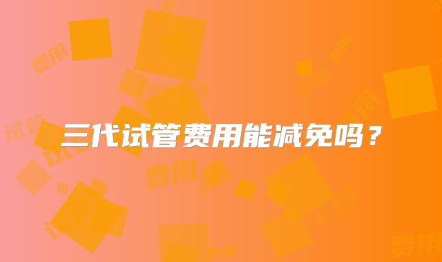 三代试管费用能减免吗?