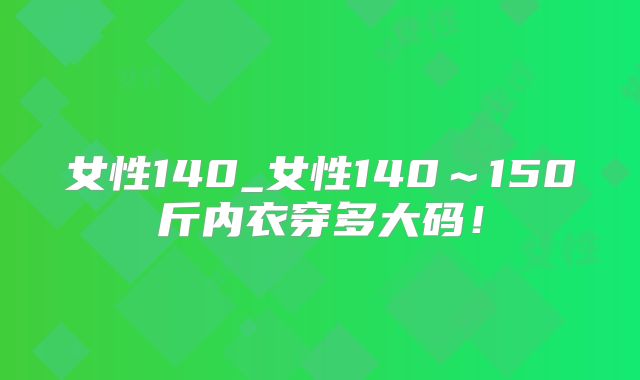 女性140_女性140~150斤内衣穿多大码!