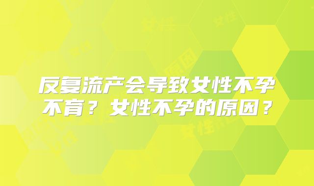 反复流产会导致女性不孕不育？女性不孕的原因？