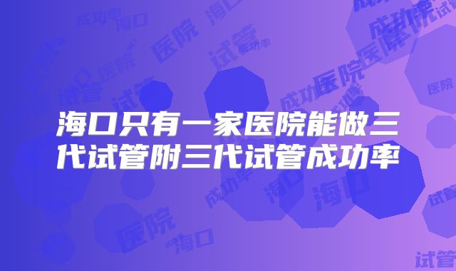 海口只有一家医院能做三代试管附三代试管成功率