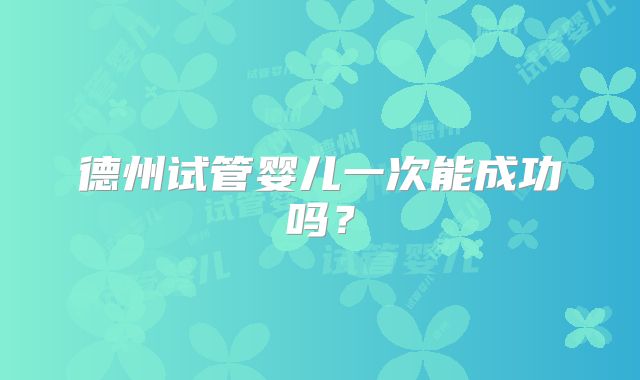 德州试管婴儿一次能成功吗？
