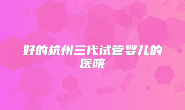 好的杭州三代试管婴儿的医院