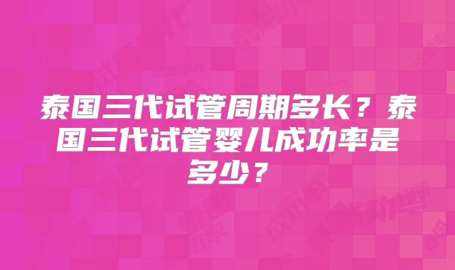 泰国三代试管周期多长？泰国三代试管婴儿成功率是多少？