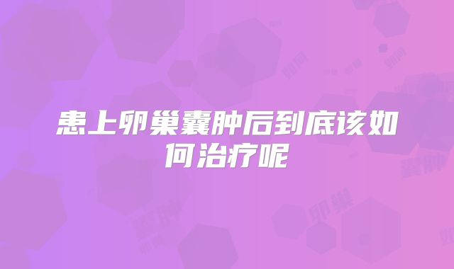 患上卵巢囊肿后到底该如何治疗呢