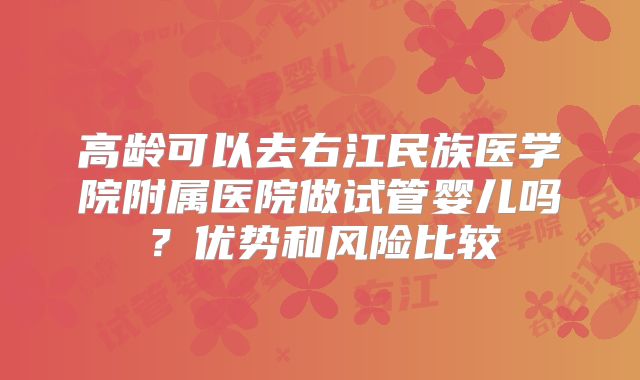 高龄可以去右江民族医学院附属医院做试管婴儿吗?优势和风险比较