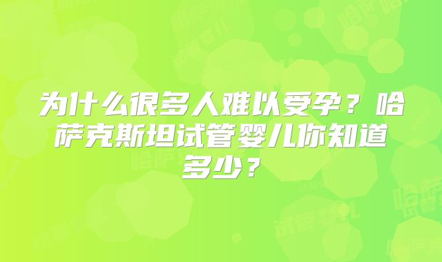 为什么很多人难以受孕？哈萨克斯坦试管婴儿你知道多少？