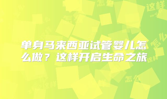 单身马来西亚试管婴儿怎么做？这样开启生命之旅
