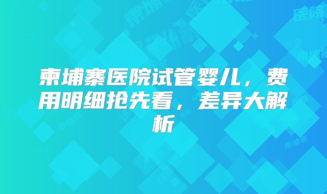 柬埔寨医院试管婴儿,费用明细抢先看,差异大解析