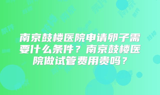 南京鼓楼医院申请卵子需要什么条件？南京鼓楼医院做试管费用贵吗？