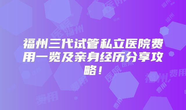 福州三代试管私立医院费用一览及亲身经历分享攻略！