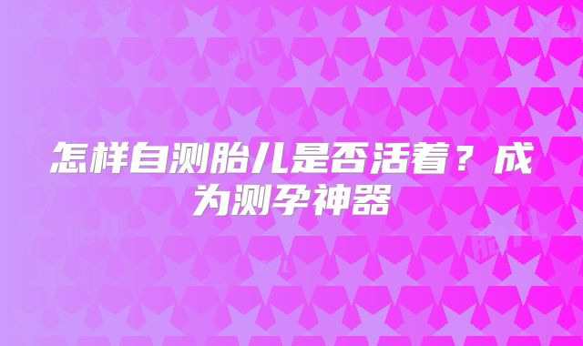 怎样自测胎儿是否活着？成为测孕神器