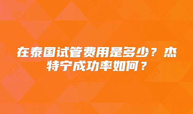 在泰国试管费用是多少?杰特宁成功率如何?