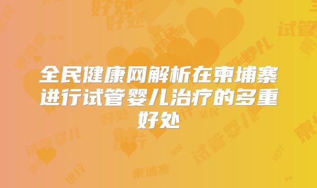 全民健康网解析在柬埔寨进行试管婴儿治疗的多重好处