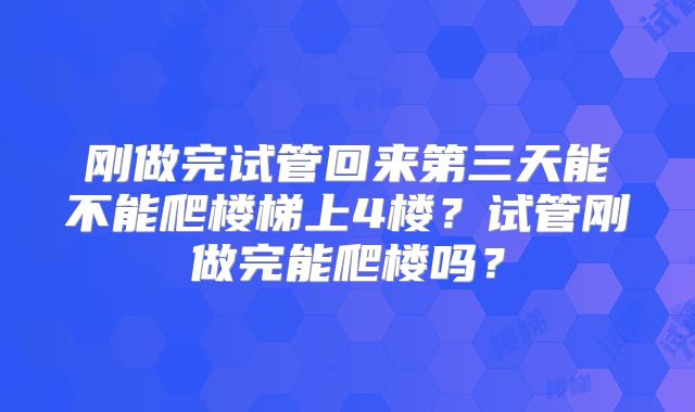 刚做完试管回来第三天能不能爬楼梯上4楼？试管刚做完能爬楼吗？