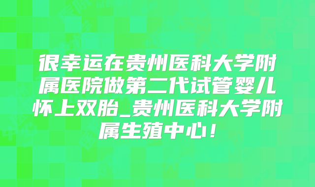 很幸运在贵州医科大学附属医院做第二代试管婴儿怀上双胎_贵州医科大学附属生殖中心!
