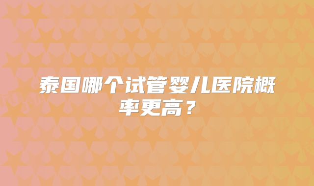 泰国哪个试管婴儿医院概率更高？