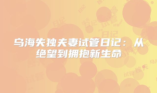 乌海失独夫妻试管日记：从绝望到拥抱新生命