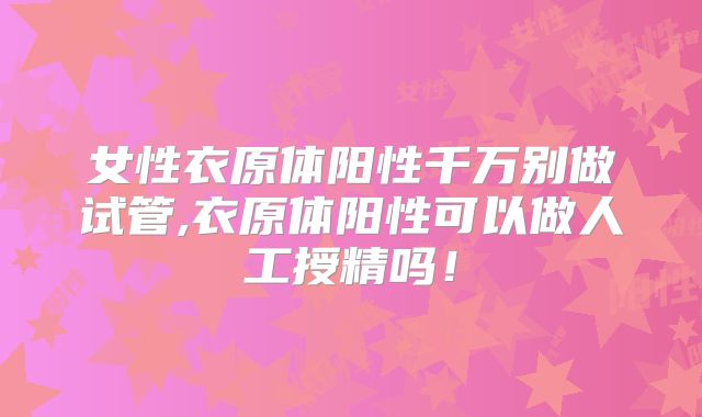 女性衣原体阳性千万别做试管,衣原体阳性可以做人工授精吗！