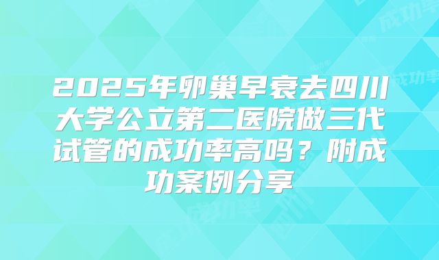 2025年卵巢早衰去四川大学公立第二医院做三代试管的成功率高吗？附成功案例分享