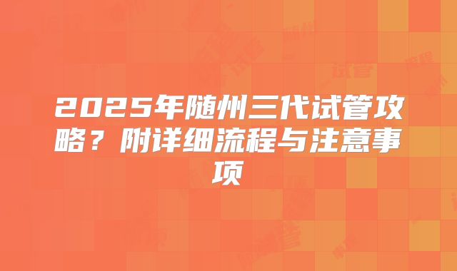 2025年随州三代试管攻略?附详细流程与注意事项