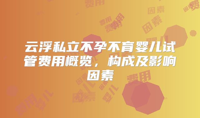 云浮私立不孕不育婴儿试管费用概览,构成及影响因素