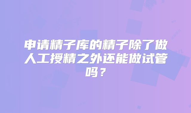 申请精子库的精子除了做人工授精之外还能做试管吗?