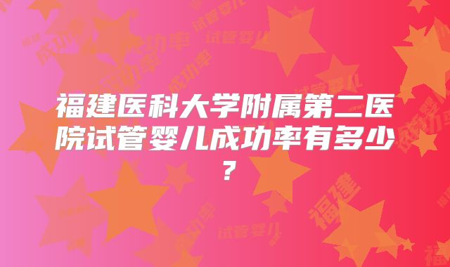 福建医科大学附属第二医院试管婴儿成功率有多少?
