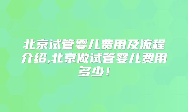 北京试管婴儿费用及流程介绍,北京做试管婴儿费用多少！