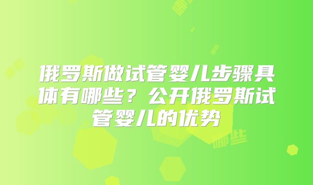 俄罗斯做试管婴儿步骤具体有哪些？公开俄罗斯试管婴儿的优势